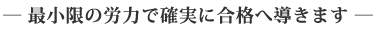 最小限の労力で確実に合格へ導きます。